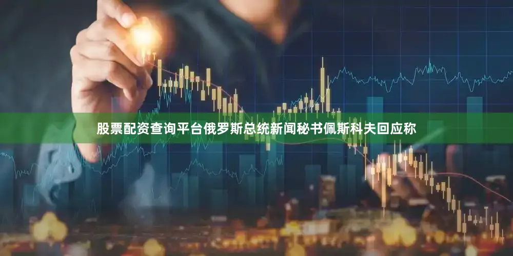 股票配资查询平台俄罗斯总统新闻秘书佩斯科夫回应称