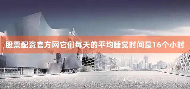 股票配资官方网它们每天的平均睡觉时间是16个小时