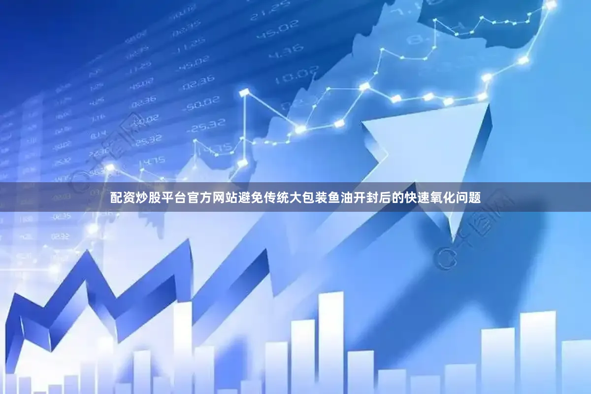 配资炒股平台官方网站避免传统大包装鱼油开封后的快速氧化问题