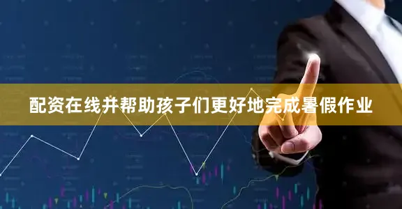 配资在线并帮助孩子们更好地完成暑假作业