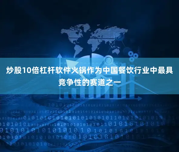 炒股10倍杠杆软件火锅作为中国餐饮行业中最具竞争性的赛道之一