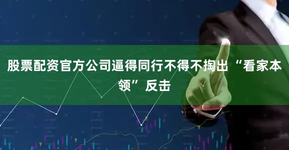 股票配资官方公司逼得同行不得不掏出 “看家本领” 反击