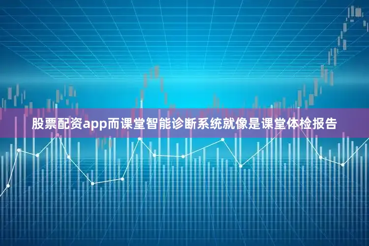 股票配资app而课堂智能诊断系统就像是课堂体检报告