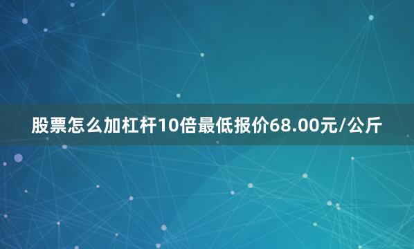 股票怎么加杠杆10倍最低报价68.00元/公斤