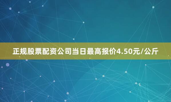 正规股票配资公司当日最高报价4.50元/公斤