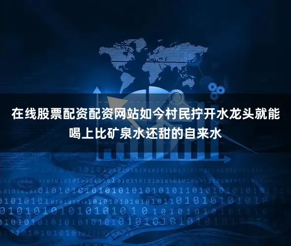在线股票配资配资网站如今村民拧开水龙头就能喝上比矿泉水还甜的自来水