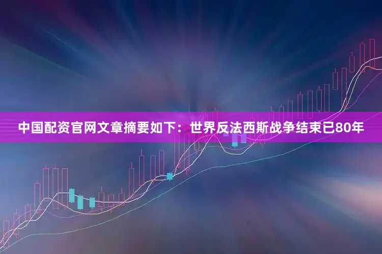 中国配资官网文章摘要如下：世界反法西斯战争结束已80年