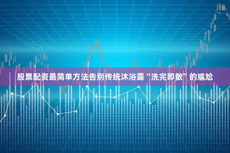 股票配资最简单方法告别传统沐浴露“洗完即散”的尴尬