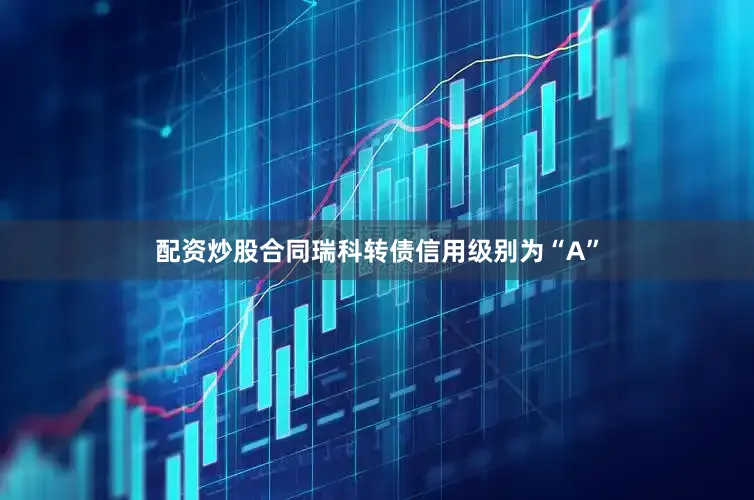 配资炒股合同瑞科转债信用级别为“A”
