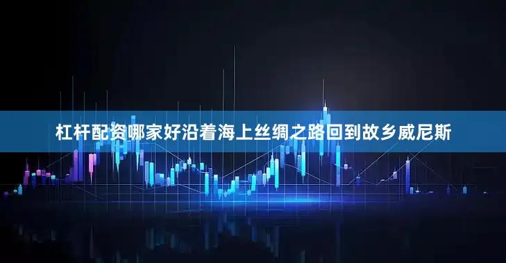 杠杆配资哪家好沿着海上丝绸之路回到故乡威尼斯